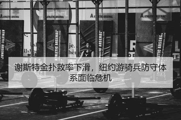 谢斯特金扑救率下滑，纽约游骑兵防守体系面临危机